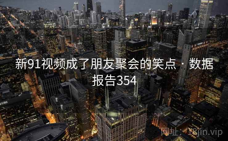 新91视频成了朋友聚会的笑点 · 数据报告354