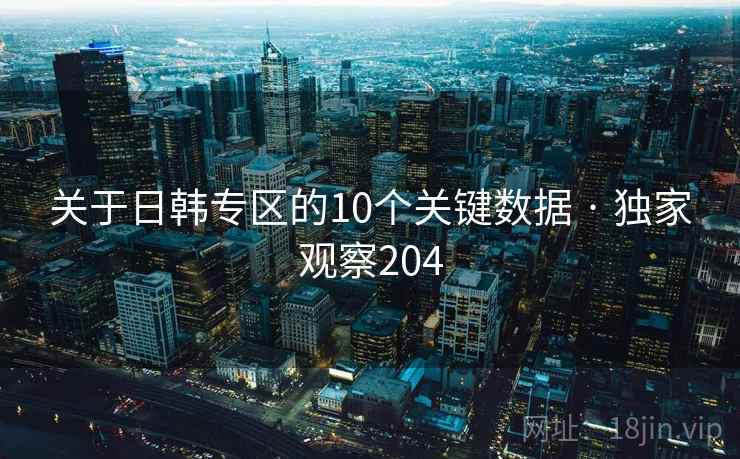 关于日韩专区的10个关键数据 · 独家观察204