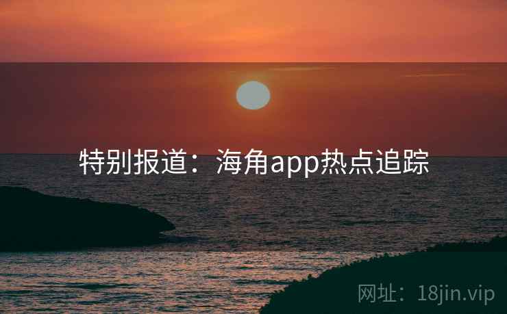 特别报道：海角app热点追踪