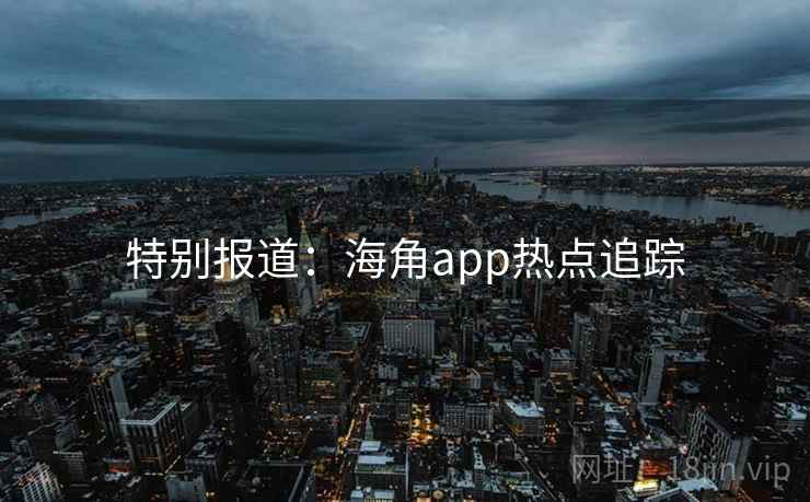 特别报道：海角app热点追踪