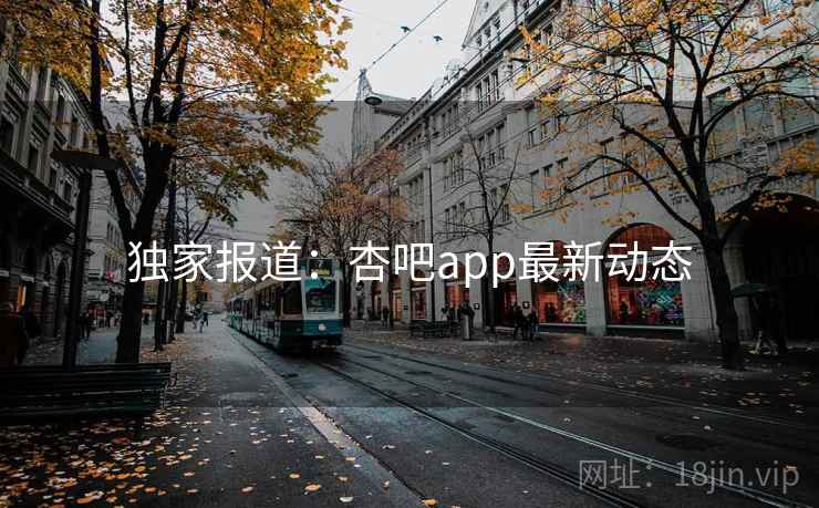 独家报道:杏吧app最新动态