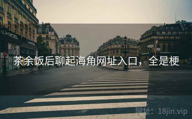 茶余饭后聊起海角网址入口,全是梗