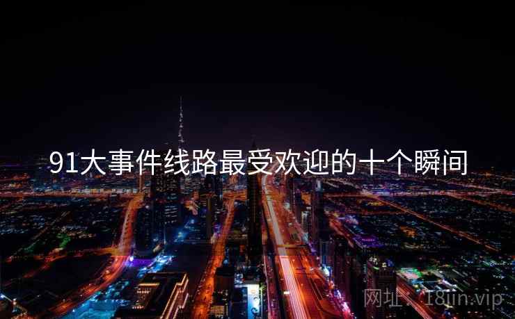 91大事件线路最受欢迎的十个瞬间