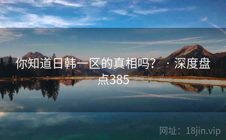 你知道日韩一区的真相吗？ · 深度盘点385