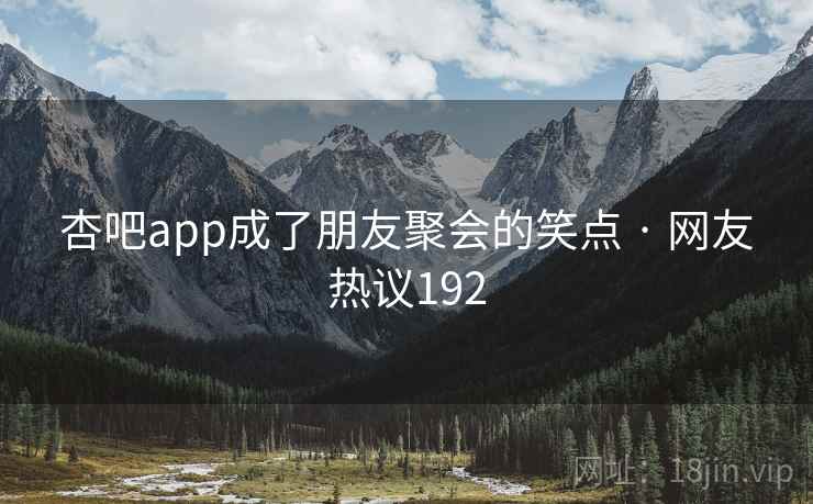 杏吧app成了朋友聚会的笑点 · 网友热议192