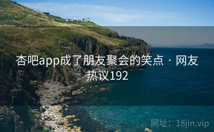 杏吧app成了朋友聚会的笑点 · 网友热议192