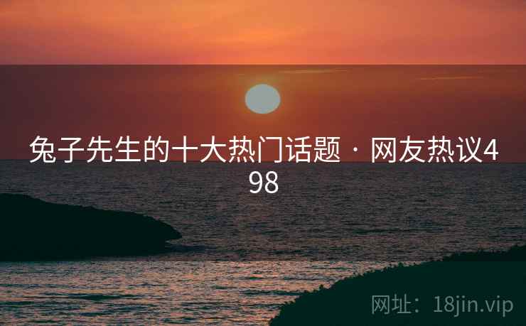 兔子先生的十大热门话题 · 网友热议498